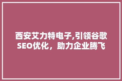 西安艾力特电子,引领谷歌SEO优化，助力企业腾飞