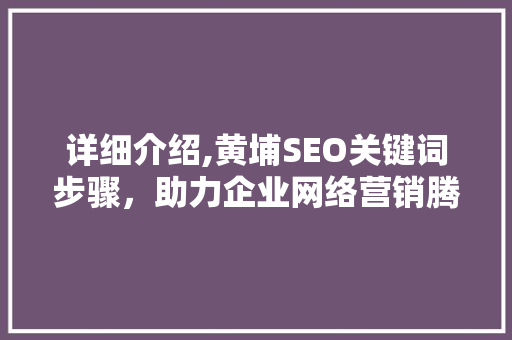 详细介绍,黄埔SEO关键词步骤，助力企业网络营销腾飞