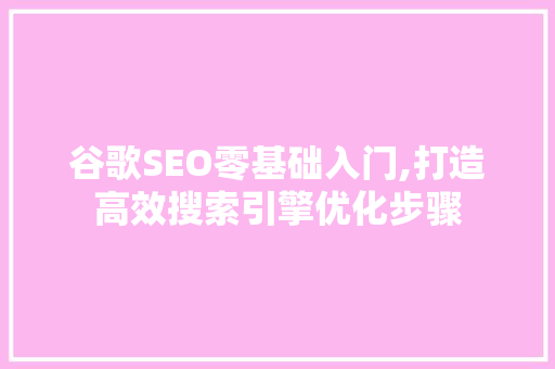 谷歌SEO零基础入门,打造高效搜索引擎优化步骤