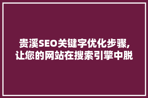 贵溪SEO关键字优化步骤,让您的网站在搜索引擎中脱颖而出