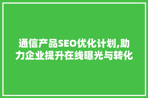 通信产品SEO优化计划,助力企业提升在线曝光与转化率