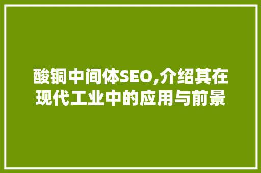 酸铜中间体SEO,介绍其在现代工业中的应用与前景