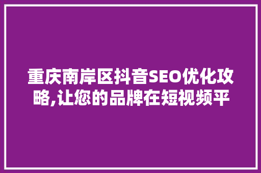 重庆南岸区抖音SEO优化攻略,让您的品牌在短视频平台绽放光彩