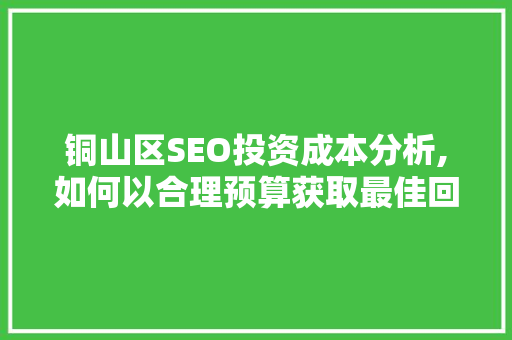 铜山区SEO投资成本分析,如何以合理预算获取最佳回报