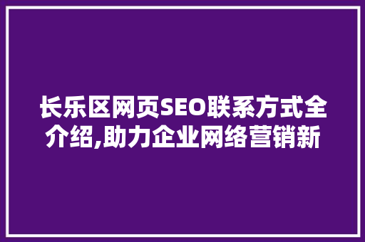 长乐区网页SEO联系方式全介绍,助力企业网络营销新突破
