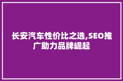 长安汽车性价比之选,SEO推广助力品牌崛起