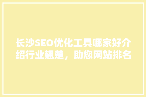 长沙SEO优化工具哪家好介绍行业翘楚，助您网站排名飙升！