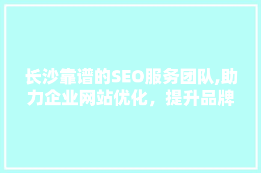 长沙靠谱的SEO服务团队,助力企业网站优化，提升品牌影响力