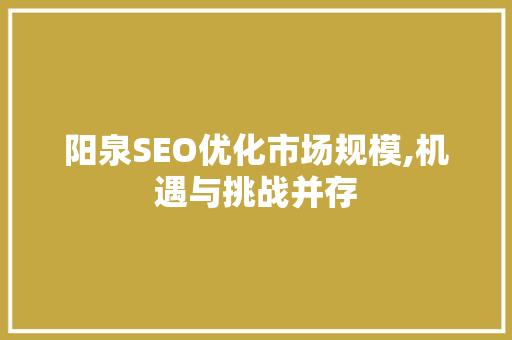 阳泉SEO优化市场规模,机遇与挑战并存