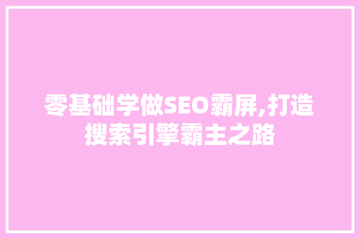 零基础学做SEO霸屏,打造搜索引擎霸主之路
