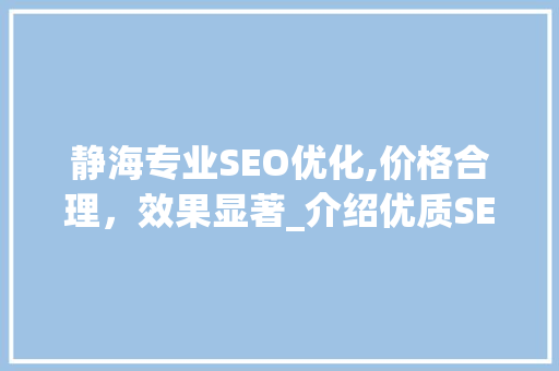 静海专业SEO优化,价格合理，效果显著_介绍优质SEO服务的价值与成本