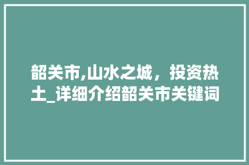 韶关市,山水之城，投资热土_详细介绍韶关市关键词SEO优化步骤