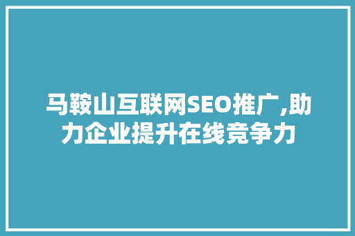 马鞍山互联网SEO推广,助力企业提升在线竞争力