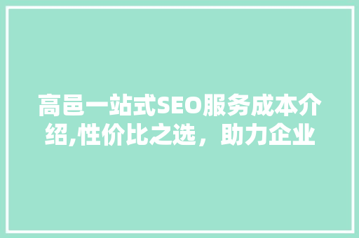 高邑一站式SEO服务成本介绍,性价比之选，助力企业腾飞