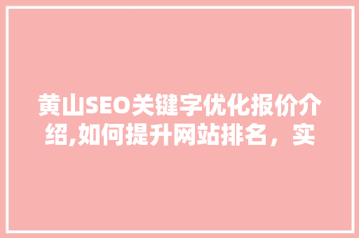 黄山SEO关键字优化报价介绍,如何提升网站排名，实现企业数字化转型