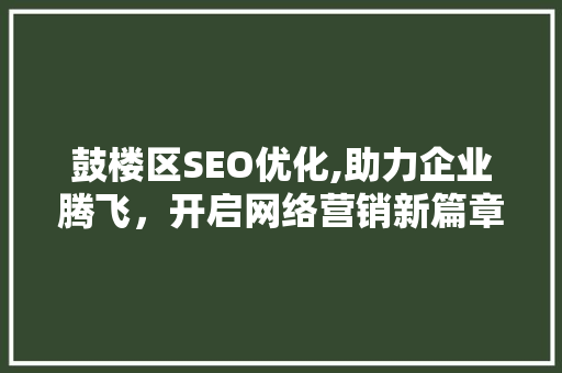 鼓楼区SEO优化,助力企业腾飞，开启网络营销新篇章