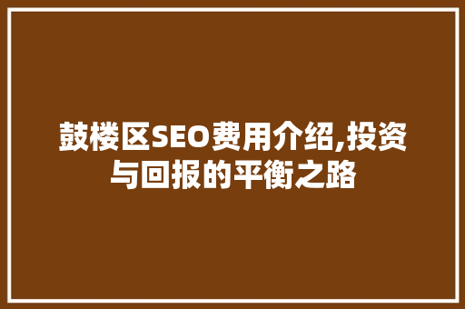 鼓楼区SEO费用介绍,投资与回报的平衡之路