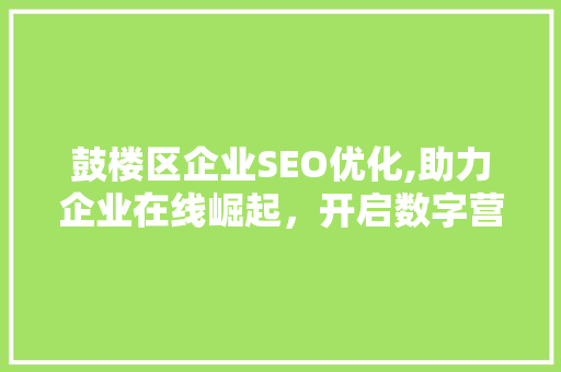鼓楼区企业SEO优化,助力企业在线崛起，开启数字营销新篇章