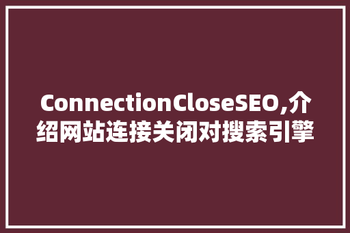 ConnectionCloseSEO,介绍网站连接关闭对搜索引擎优化的影响及优化步骤