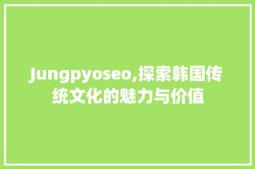 Jungpyoseo,探索韩国传统文化的魅力与价值