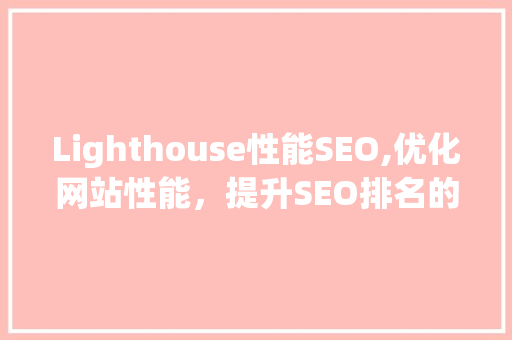 Lighthouse性能SEO,优化网站性能，提升SEO排名的关键步骤