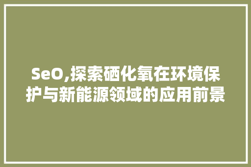 SeO,探索硒化氧在环境保护与新能源领域的应用前景