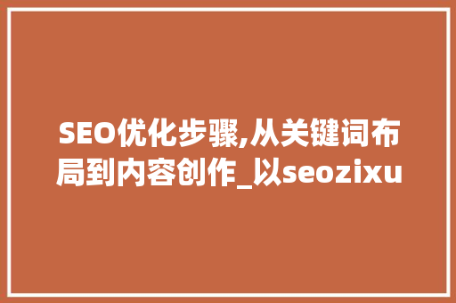SEO优化步骤,从关键词布局到内容创作_以seozixueSEO为例