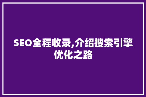 SEO全程收录,介绍搜索引擎优化之路