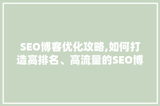 SEO博客优化攻略,如何打造高排名、高流量的SEO博客