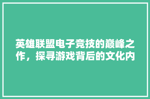 英雄联盟电子竞技的巅峰之作，探寻游戏背后的文化内涵