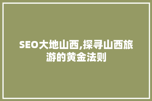SEO大地山西,探寻山西旅游的黄金法则