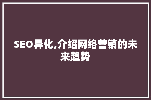 SEO异化,介绍网络营销的未来趋势