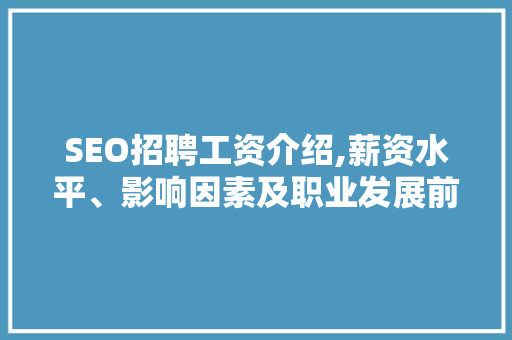 SEO招聘工资介绍,薪资水平、影响因素及职业发展前景