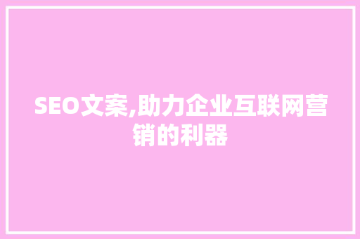 SEO文案,助力企业互联网营销的利器