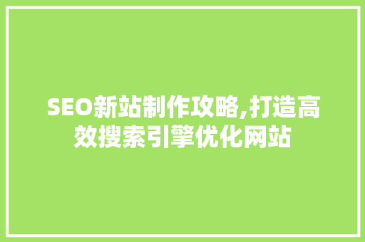 SEO新站制作攻略,打造高效搜索引擎优化网站