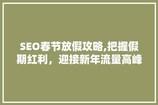 SEO春节放假攻略,把握假期红利，迎接新年流量高峰