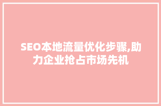 SEO本地流量优化步骤,助力企业抢占市场先机