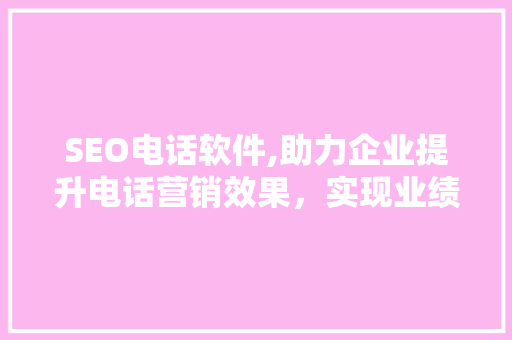 SEO电话软件,助力企业提升电话营销效果，实现业绩增长