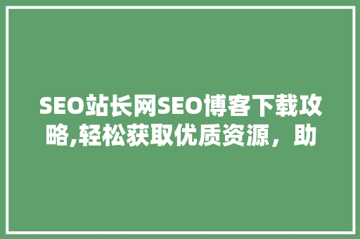 SEO站长网SEO博客下载攻略,轻松获取优质资源，助力网站优化