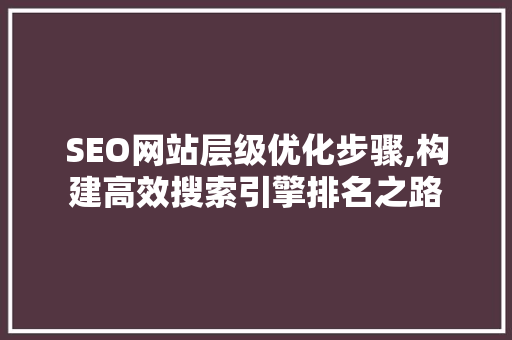 SEO网站层级优化步骤,构建高效搜索引擎排名之路