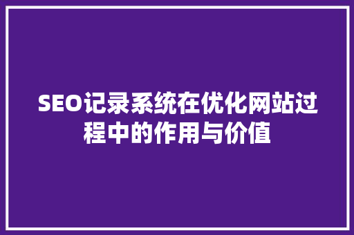 SEO记录系统在优化网站过程中的作用与价值