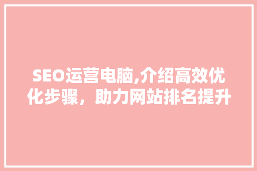 SEO运营电脑,介绍高效优化步骤，助力网站排名提升