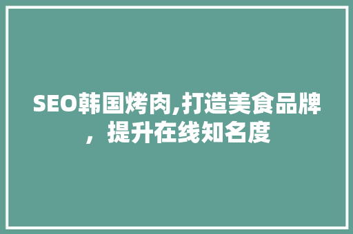 SEO韩国烤肉,打造美食品牌，提升在线知名度