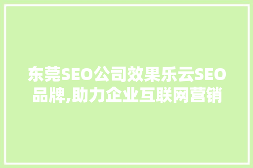 东莞SEO公司效果乐云SEO品牌,助力企业互联网营销的领航者