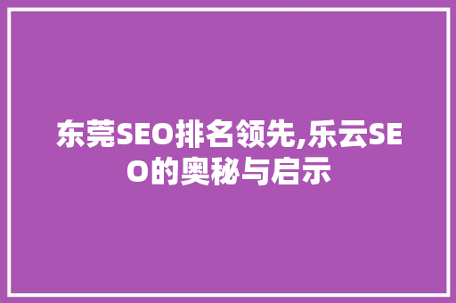 东莞SEO排名领先,乐云SEO的奥秘与启示