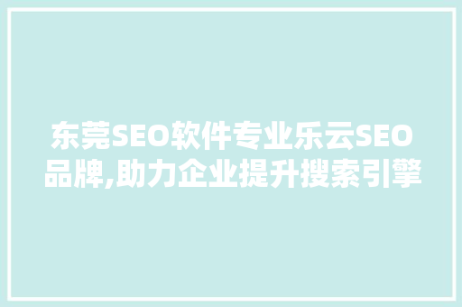 东莞SEO软件专业乐云SEO品牌,助力企业提升搜索引擎排名的得力助手