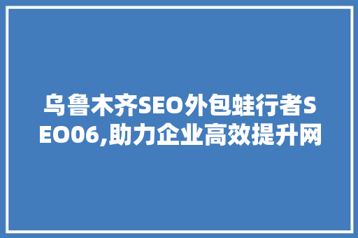乌鲁木齐SEO外包蛙行者SEO06,助力企业高效提升网络曝光度