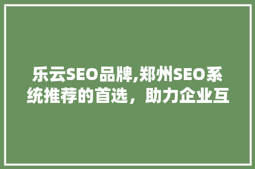 乐云SEO品牌,郑州SEO系统推荐的首选，助力企业互联网营销新篇章