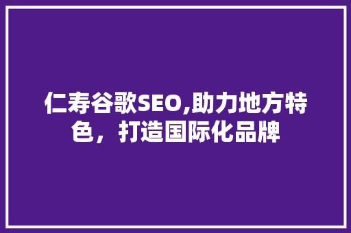 仁寿谷歌SEO,助力地方特色，打造国际化品牌