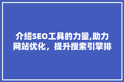 介绍SEO工具的力量,助力网站优化，提升搜索引擎排名